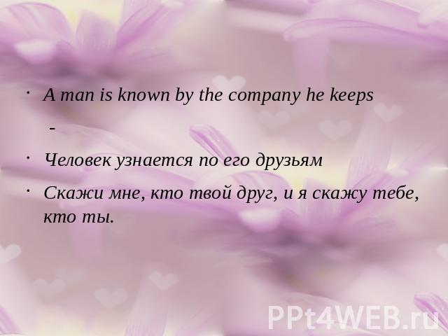 A man is known by the company he keeps -Человек узнается по его друзьям Скажи мне, кто твой друг, и я скажу тебе, кто ты.