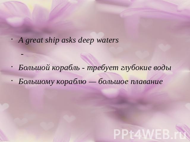 A great ship asks deep waters -Большой корабль - требует глубокие водыБольшому кораблю — большое плавание