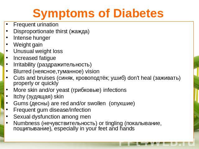 Symptoms of Diabetes Frequent urinationDisproportionate thirst (жажда)Intense hungerWeight gainUnusual weight lossIncreased fatigueIrritability (раздражительность)Blurred (неясное,туманное) visionCuts and bruises (синяк, кровоподтёк; ушиб) don't hea…