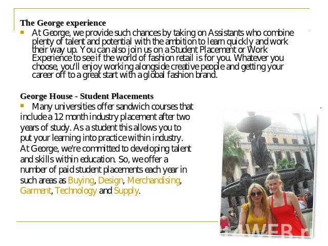 The George experienceAt George, we provide such chances by taking on Assistants who combine plenty of talent and potential with the ambition to learn quickly and work their way up. You can also join us on a Student Placement or Work Experience to se…