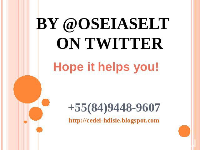 By @OseiasELT on twitter Hope it helps you! +55(84)9448-9607http://cedei-hdisie.blogspot.com