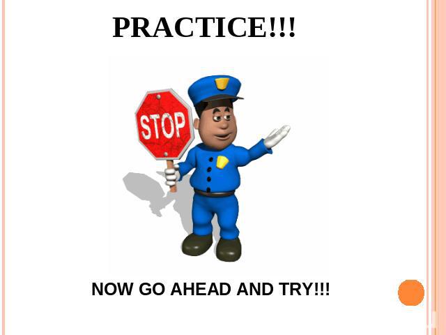 PRACTICE!!! NOW GO AHEAD AND TRY!!!