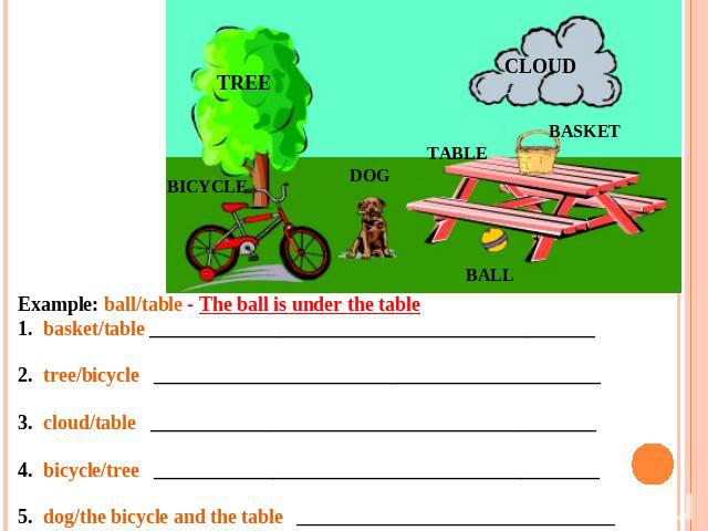 Example: ball/table - The ball is under the table    1.  basket/table _____________________________________________       2.  tree/bicycle   _____________________________________________       3.  cloud/table   ______________________________________…