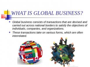 WHAT IS GLOBAL BUSINESS? Global business consists of transactions that are devis