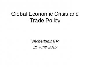 Global economic crisis and trade policy Shcherbinina R15 June 2010