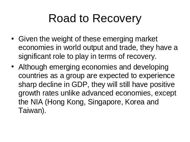 Road to Recovery Given the weight of these emerging market economies in world output and trade, they have a significant role to play in terms of recovery.Although emerging economies and developing countries as a group are expected to experience shar…