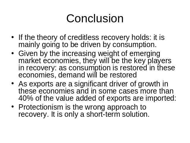 Conclusion If the theory of creditless recovery holds: it is mainly going to be driven by consumption.Given by the increasing weight of emerging market economies, they will be the key players in recovery: as consumption is restored in these economie…