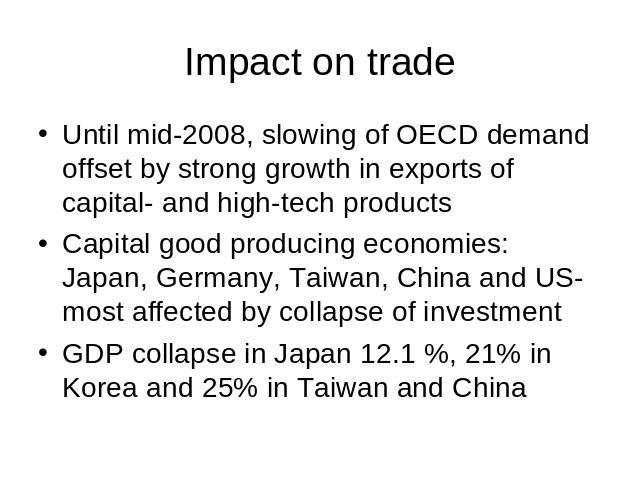 Impact on trade Until mid-2008, slowing of OECD demand offset by strong growth in exports of capital- and high-tech productsCapital good producing economies: Japan, Germany, Taiwan, China and US-most affected by collapse of investmentGDP collapse in…