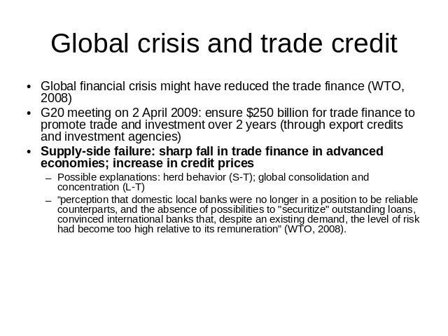 Global crisis and trade credit Global financial crisis might have reduced the trade finance (WTO, 2008)G20 meeting on 2 April 2009: ensure $250 billion for trade finance to promote trade and investment over 2 years (through export credits and invest…