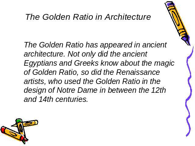 The Golden Ratio in Architecture The Golden Ratio has appeared in ancient architecture. Not only did the ancient Egyptians and Greeks know about the magic of Golden Ratio, so did the Renaissance artists, who used the Golden Ratio in the design of No…