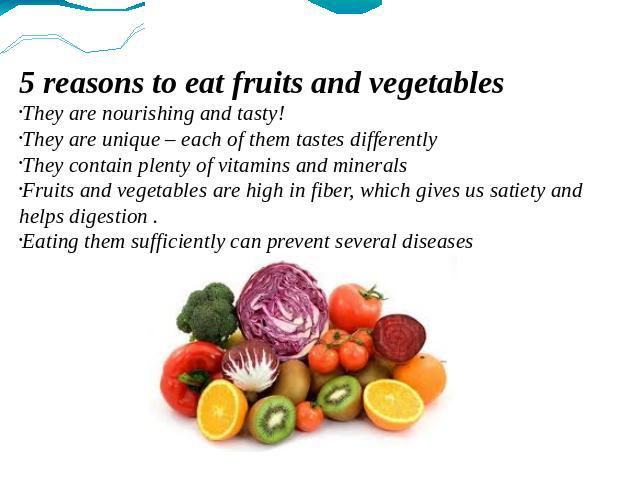 5 reasons to eat fruits and vegetables They are nourishing and tasty! They are unique – each of them tastes differently They contain plenty of vitamins and minerals Fruits and vegetables are high in fiber, which gives us satiety and helps digestion …