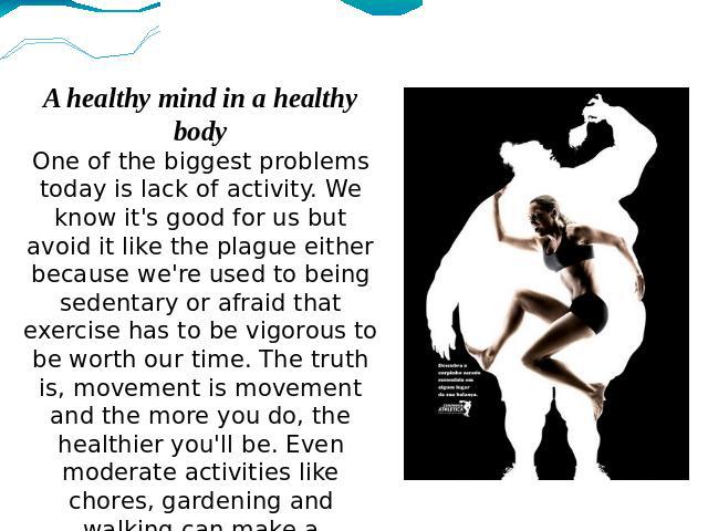 A healthy mind in a healthy bodyOne of the biggest problems today is lack of activity. We know it's good for us but avoid it like the plague either because we're used to being sedentary or afraid that exercise has to be vigorous to be worth our time…