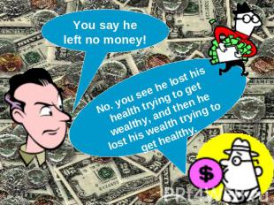 You say he left no money! No. you see he lost his health trying to get wealthy,