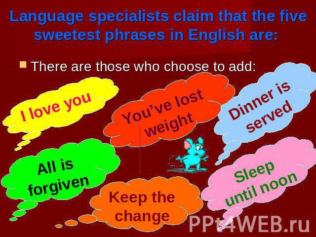 Language specialists claim that the five sweetest phrases in English are: There are those who choose to add: I love you All is forgiven You’ve lost weight Keep the change Dinner is served Sleep until noon