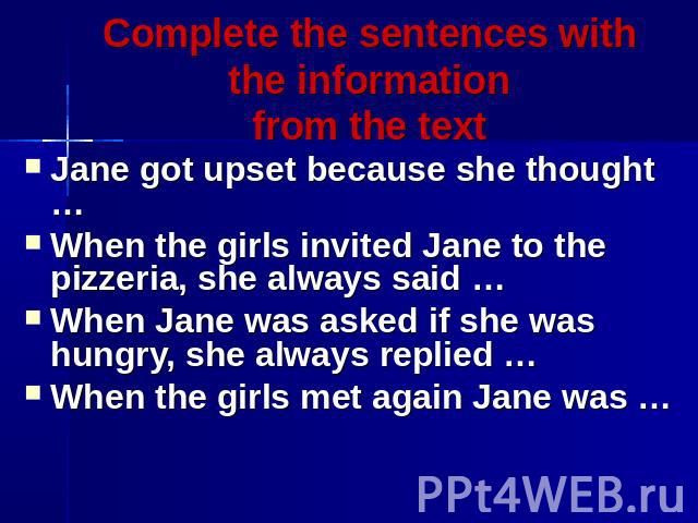 Complete the sentences with the informationfrom the text Jane got upset because she thought …When the girls invited Jane to the pizzeria, she always said …When Jane was asked if she was hungry, she always replied …When the girls met again Jane was …