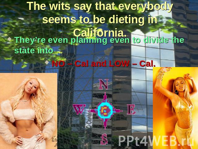 The wits say that everybody seems to be dieting in California. They’re even planning even to divide the state into NO – Cal and LOW – Cal.