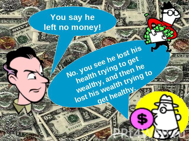 You say he left no money! No. you see he lost his health trying to get wealthy, and then he lost his wealth trying to get healthy.