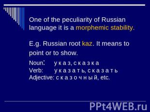 One of the peculiarity of Russian language it is a morphemic stability.E.g. Russ