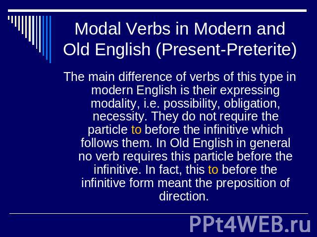 Modal Verbs in Modern and Old English (Present-Preterite) The main difference of verbs of this type in modern English is their expressing modality, i.e. possibility, obligation, necessity. They do not require the particle to before the infinitive wh…