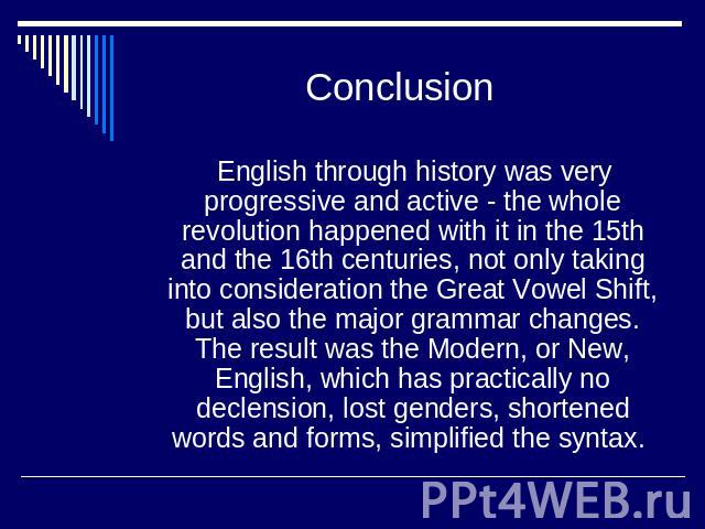 Conclusion English through history was very progressive and active - the whole revolution happened with it in the 15th and the 16th centuries, not only taking into consideration the Great Vowel Shift, but also the major grammar changes. The result w…