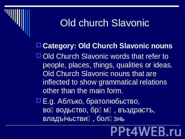 Old church Slavonic Category: Old Church Slavonic nounsOld Church Slavonic words that refer to people, places, things, qualities or ideas. Old Church Slavonic nouns that are inflected to show grammatical relations other than the main form.E.g. Аблък…