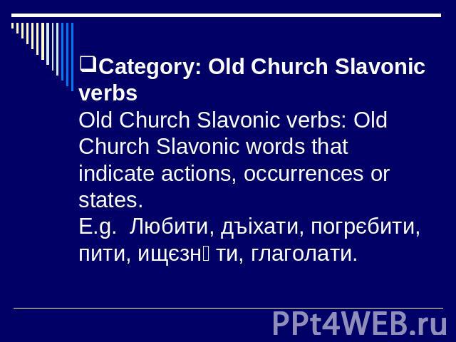Category: Old Church Slavonic verbsOld Church Slavonic verbs: Old Church Slavonic words that indicate actions, occurrences or states.E.g. Любити, дъіхати, погрєбити, пити, ищєзнѫти, глаголати.