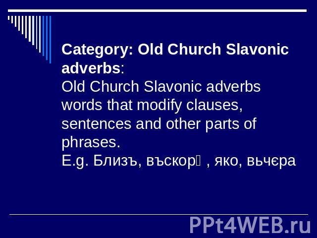 Category: Old Church Slavonic adverbs: Old Church Slavonic adverbs words that modify clauses, sentences and other parts of phrases.E.g. Близъ, въскорѣ, яко, вьчєра