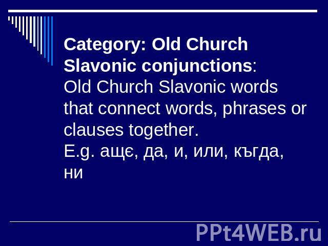 Category: Old Church Slavonic conjunctions: Old Church Slavonic words that connect words, phrases or clauses together.E.g. ащє, да, и, или, къгда, ни