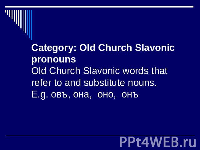 Category: Old Church Slavonic pronounsOld Church Slavonic words that refer to and substitute nouns. E.g. овъ, она, оно, онъ