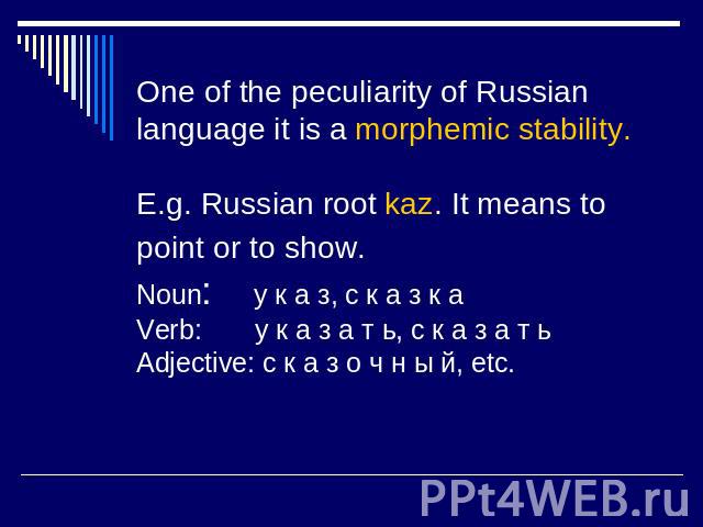 One of the peculiarity of Russian language it is a morphemic stability.E.g. Russian root kaz. It means to point or to show. Noun: у к а з, с к а з к а Verb: у к а з а т ь, с к а з а т ь Adjective: с к а з о ч н ы й, etc.