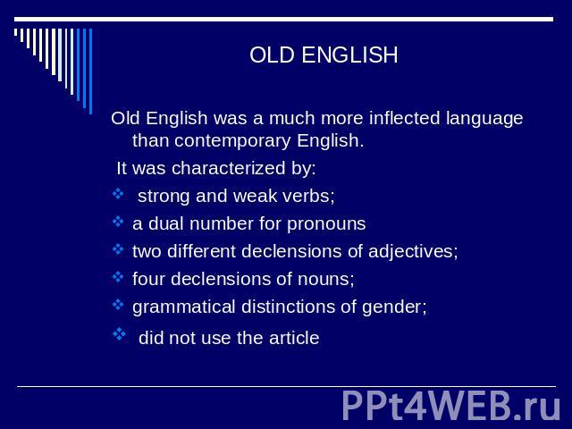 OLD ENGLISH Old English was a much more inflected language than contemporary English. It was characterized by: strong and weak verbs; a dual number for pronounstwo different declensions of adjectives; four declensions of nouns; grammatical distincti…