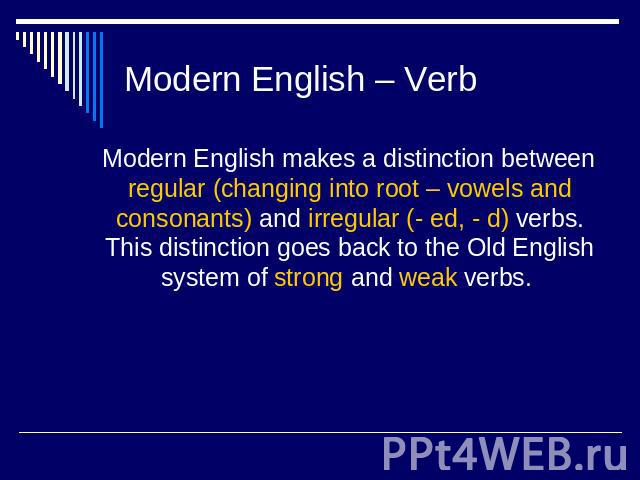 Modern English – Verb Modern English makes a distinction between regular (changing into root – vowels and consonants) and irregular (- ed, - d) verbs. This distinction goes back to the Old English system of strong and weak verbs.