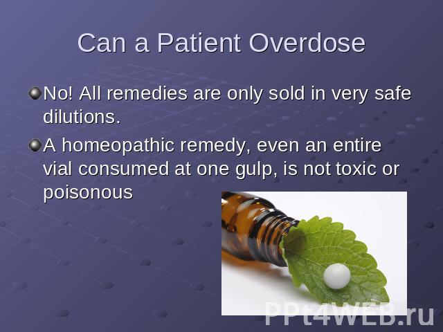 Can a Patient Overdose No! All remedies are only sold in very safe dilutions. A homeopathic remedy, even an entire vial consumed at one gulp, is not toxic or poisonous