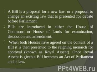 A Bill is a proposal for a new law, or a proposal to change an existing law that