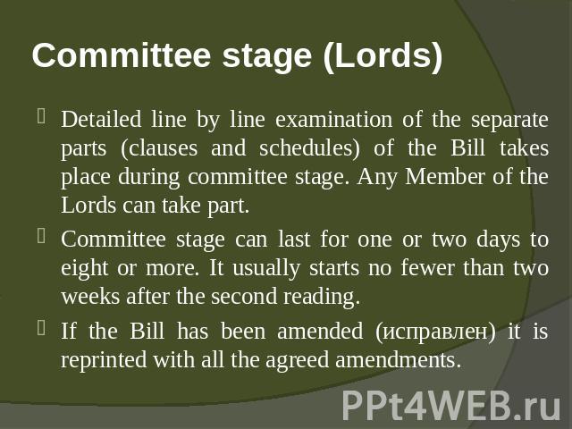 Committee stage (Lords) Detailed line by line examination of the separate parts (clauses and schedules) of the Bill takes place during committee stage. Any Member of the Lords can take part.Committee stage can last for one or two days to eight or mo…