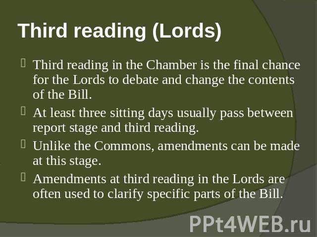 Third reading (Lords) Third reading in the Chamber is the final chance for the Lords to debate and change the contents of the Bill. At least three sitting days usually pass between report stage and third reading.Unlike the Commons, amendments can be…