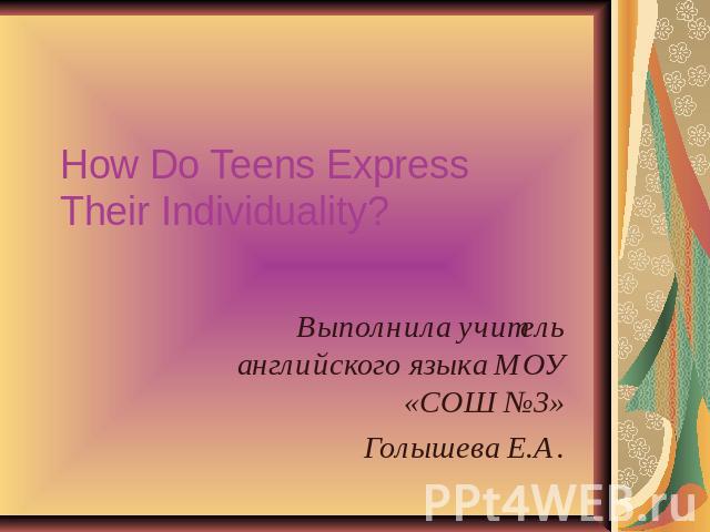 How Do Teens ExpressTheir Individuality?Выполнила учитель английского языка МОУ «СОШ №3»Голышева Е.А.