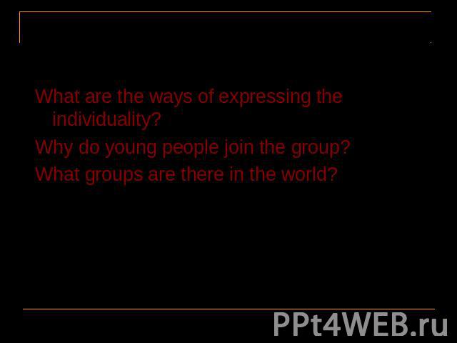 What are the ways of expressing the individuality?What are the ways of expressing the individuality?Why do young people join the group? What groups are there in the world?