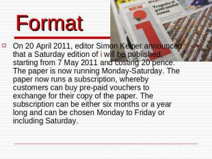 Format On 20 April 2011, editor Simon Kelner announced that a Saturday edition o