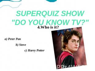 SUPERQUIZ SHOW"DO YOU KNOW TV?" 4.Who is it?a) Peter Pan b) Steve c) Harry Potte