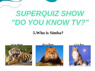 SUPERQUIZ SHOW"DO YOU KNOW TV?" 5.Who is Simba? a) a tiger b) a lion c) a fox