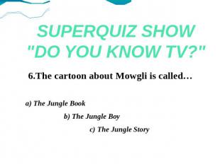 SUPERQUIZ SHOW"DO YOU KNOW TV?" 6.The cartoon about Mowgli is called… a) The Jun