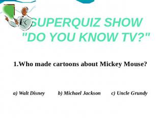 SUPERQUIZ SHOW"DO YOU KNOW TV?" 1.Who made cartoons about Mickey Mouse?a) Walt D
