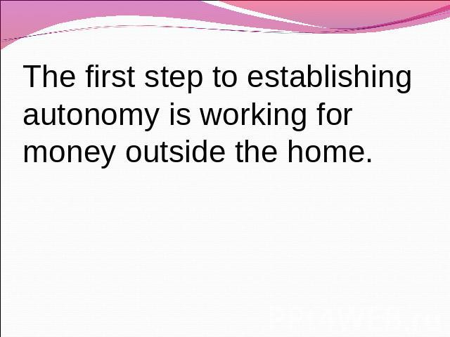 The first step to establishing autonomy is working for money outside the home.