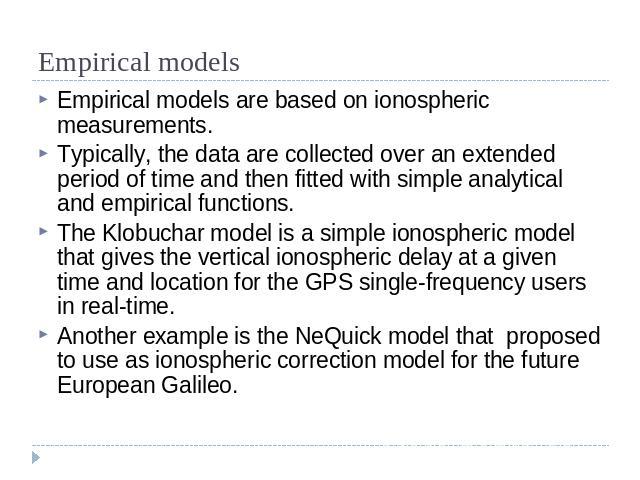 Empirical models Empirical models are based on ionospheric measurements. Typically, the data are collected over an extended period of time and then fitted with simple analytical and empirical functions. The Klobuchar model is a simple ionospheric mo…