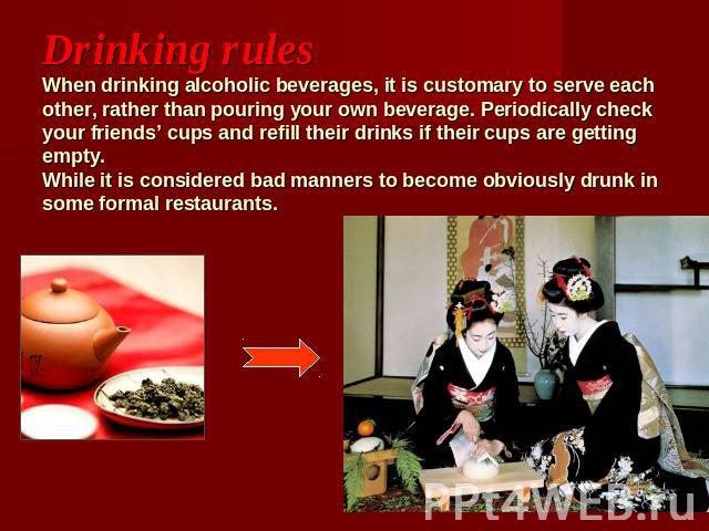 Drinking rulesWhen drinking alcoholic beverages, it is customary to serve each other, rather than pouring your own beverage. Periodically check your friends’ cups and refill their drinks if their cups are getting empty. While it is considered bad ma…