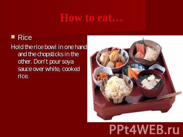 How to eat… RiceHold the rice bowl in one hand and the chopsticks in the other. Don’t pour soya sauce over white, cooked rice.