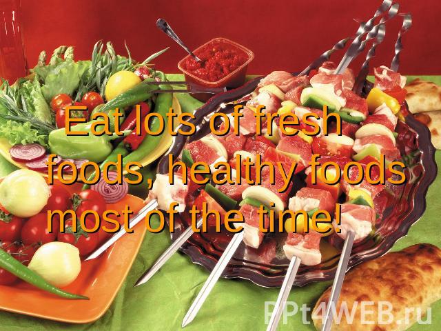 Eat lots of fresh foods, healthy foods most of the time!