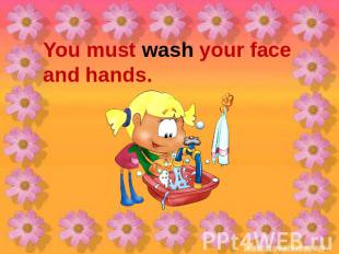 You must wash your face and hands.