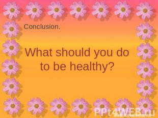 Conclusion.What should you do to be healthy?
